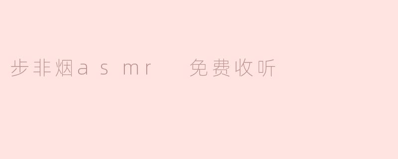 步非烟asmr 免费收听